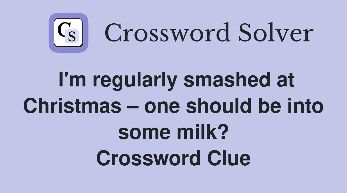 I'm regularly smashed at Christmas one should be into some milk